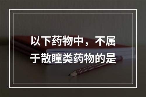 以下药物中，不属于散瞳类药物的是