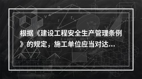 根据《建设工程安全生产管理条例》的规定，施工单位应当对达到一