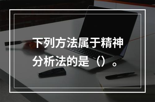 下列方法属于精神分析法的是（）。