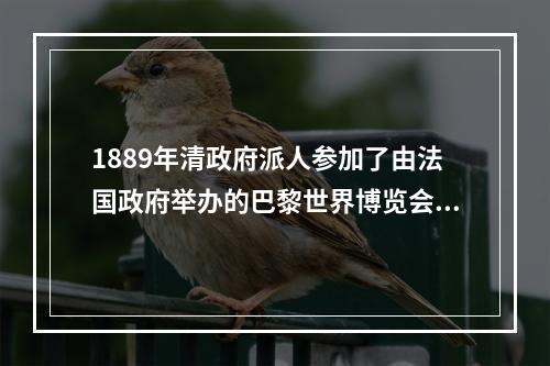 1889年清政府派人参加了由法国政府举办的巴黎世界博览会，参