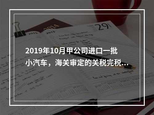 2019年10月甲公司进口一批小汽车，海关审定的关税完税价格