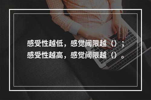 感受性越低，感觉阈限越（）；感受性越高，感觉阈限越（）。