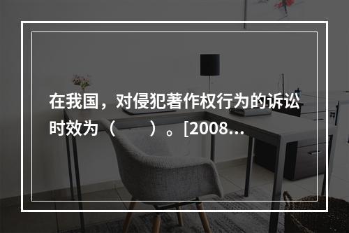 在我国，对侵犯著作权行为的诉讼时效为（　　）。[2008年