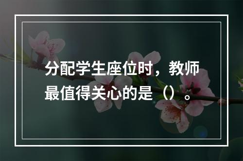 分配学生座位时，教师最值得关心的是（）。