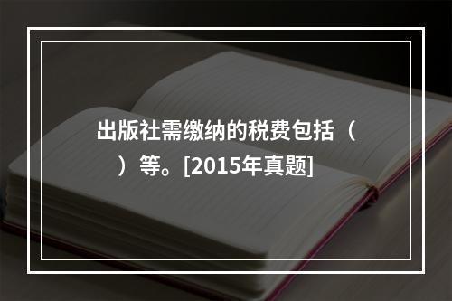 出版社需缴纳的税费包括（　　）等。[2015年真题]