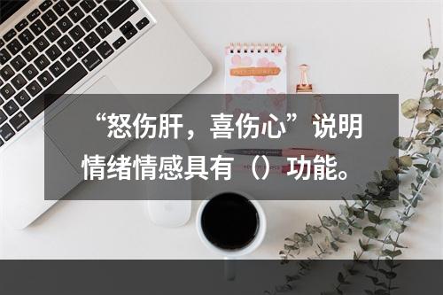 “怒伤肝，喜伤心”说明情绪情感具有（）功能。