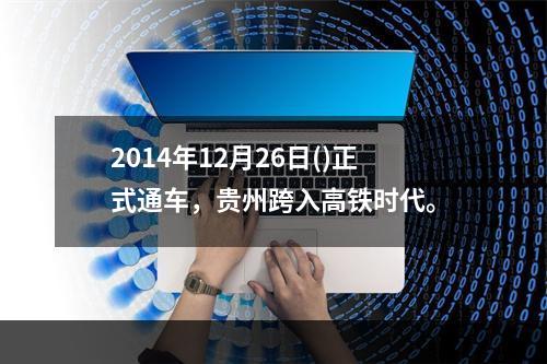 2014年12月26日()正式通车，贵州跨入高铁时代。