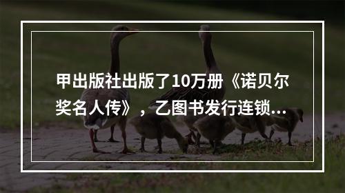 甲出版社出版了10万册《诺贝尔奖名人传》，乙图书发行连锁集