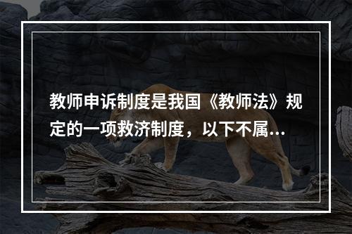 教师申诉制度是我国《教师法》规定的一项救济制度，以下不属于该