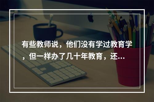 有些教师说，他们没有学过教育学，但一样办了几十年教育，还有些