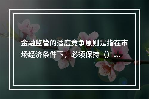 金融监管的适度竞争原则是指在市场经济条件下，必须保持（）间的