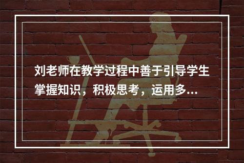 刘老师在教学过程中善于引导学生掌握知识，积极思考，运用多种策