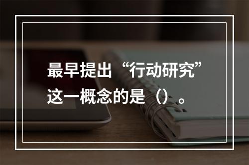 最早提出“行动研究”这一概念的是（）。