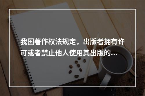 我国著作权法规定，出版者拥有许可或者禁止他人使用其出版的图