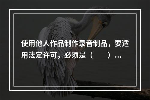 使用他人作品制作录音制品，要适用法定许可，必须是（　　）。