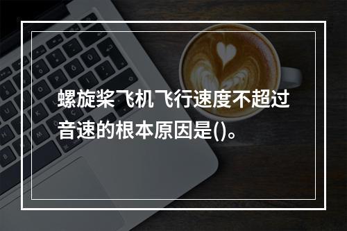 螺旋桨飞机飞行速度不超过音速的根本原因是()。