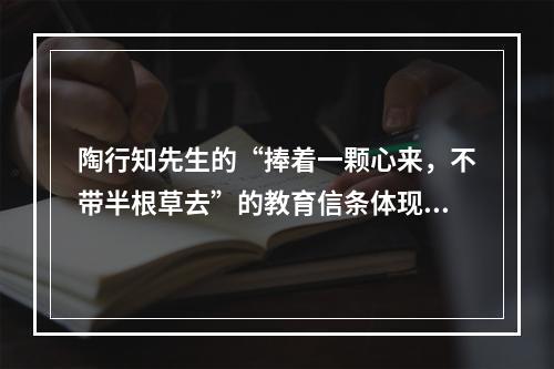 陶行知先生的“捧着一颗心来，不带半根草去”的教育信条体现了教