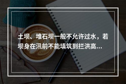 土坝、堆石坝一般不允许过水，若坝身在汛前不能填筑到拦洪高程，