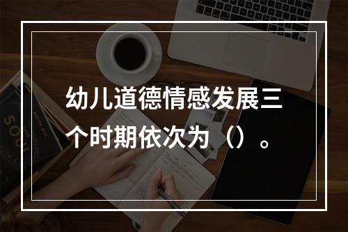 幼儿道德情感发展三个时期依次为（）。