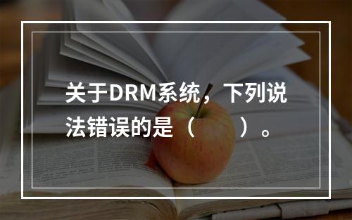 关于DRM系统，下列说法错误的是（　　）。