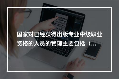 国家对已经获得出版专业中级职业资格的人员的管理主要包括（　