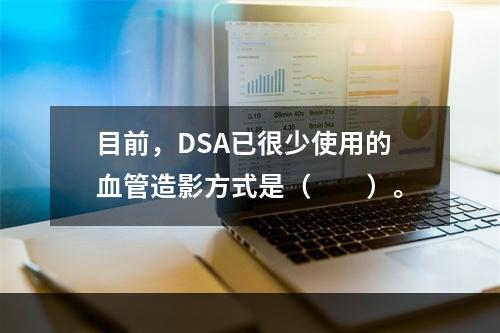 目前，DSA已很少使用的血管造影方式是（　　）。