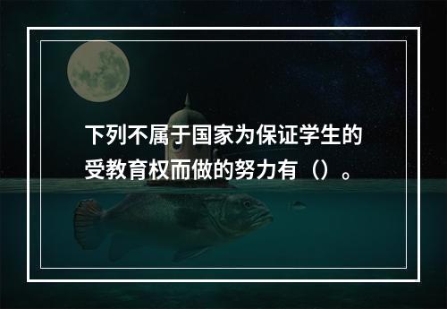 下列不属于国家为保证学生的受教育权而做的努力有（）。