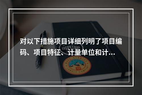 对以下措施项目详细列明了项目编码、项目特征、计量单位和计算规