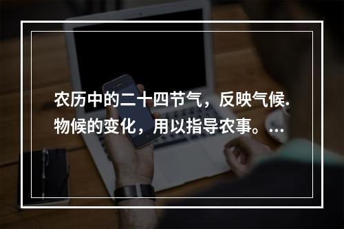 农历中的二十四节气，反映气候.物候的变化，用以指导农事。下列