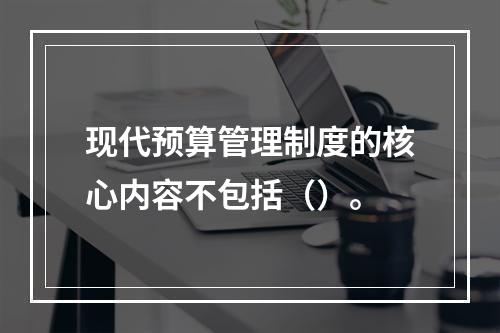 现代预算管理制度的核心内容不包括（）。