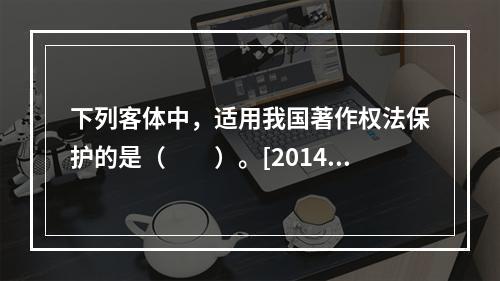 下列客体中，适用我国著作权法保护的是（　　）。[2014年