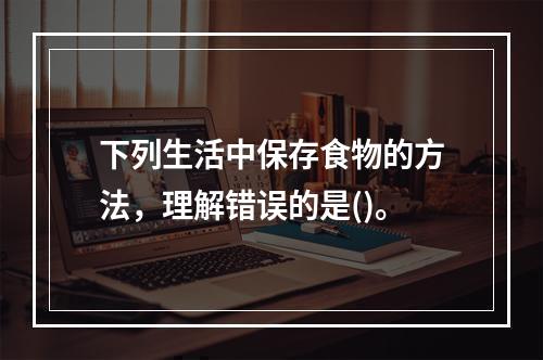 下列生活中保存食物的方法，理解错误的是()。