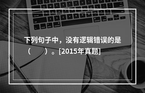 下列句子中，没有逻辑错误的是（　　）。[2015年真题]