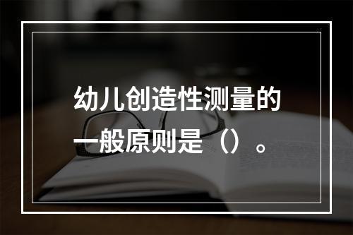 幼儿创造性测量的一般原则是（）。