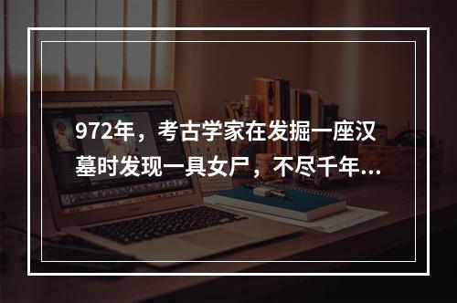 972年，考古学家在发掘一座汉墓时发现一具女尸，不尽千年不腐