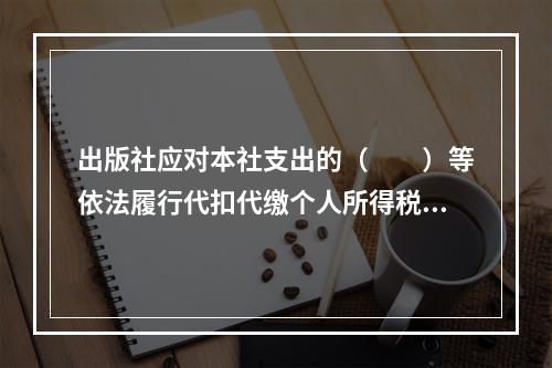 出版社应对本社支出的（　　）等依法履行代扣代缴个人所得税的