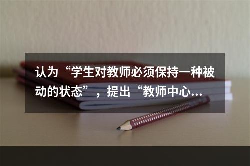 认为“学生对教师必须保持一种被动的状态”，提出“教师中心”观