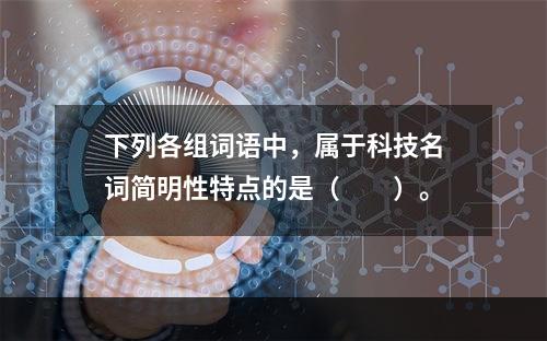 下列各组词语中，属于科技名词简明性特点的是（　　）。