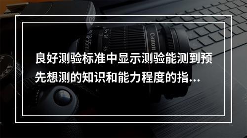 良好测验标准中显示测验能测到预先想测的知识和能力程度的指标是