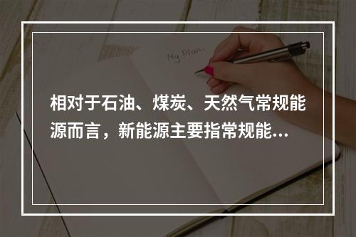 相对于石油、煤炭、天然气常规能源而言，新能源主要指常规能源以