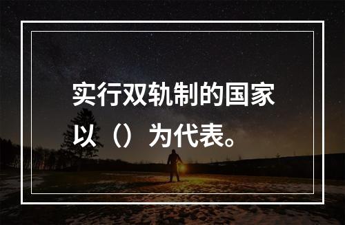 实行双轨制的国家以（）为代表。