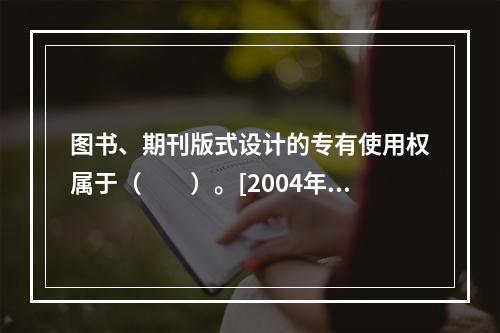 图书、期刊版式设计的专有使用权属于（　　）。[2004年实