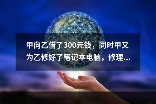 甲向乙借了300元钱，同时甲又为乙修好了笔记本电脑，修理费恰