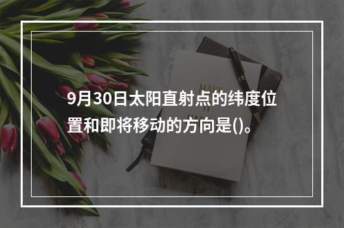 9月30日太阳直射点的纬度位置和即将移动的方向是()。