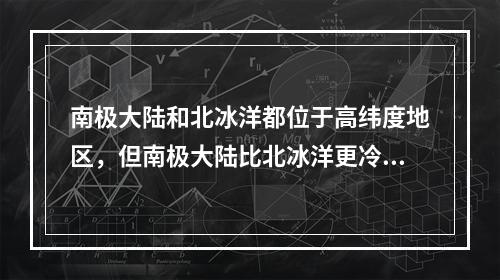 南极大陆和北冰洋都位于高纬度地区，但南极大陆比北冰洋更冷的原