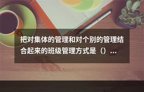 把对集体的管理和对个别的管理结合起来的班级管理方式是（）。