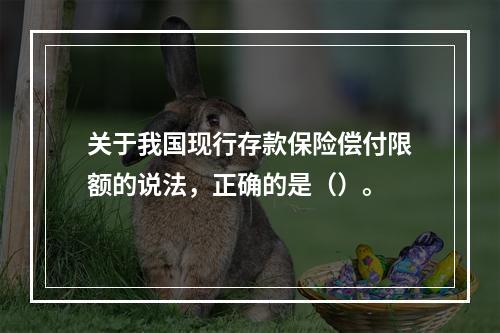 关于我国现行存款保险偿付限额的说法，正确的是（）。