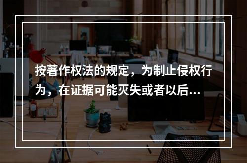 按著作权法的规定，为制止侵权行为，在证据可能灭失或者以后难