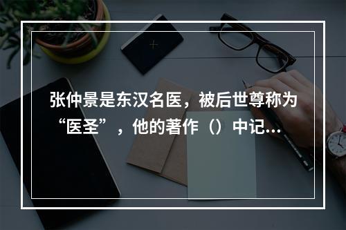 张仲景是东汉名医，被后世尊称为“医圣”，他的著作（）中记载有