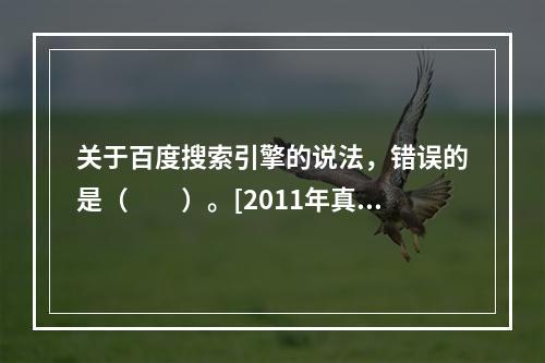 关于百度搜索引擎的说法，错误的是（　　）。[2011年真题